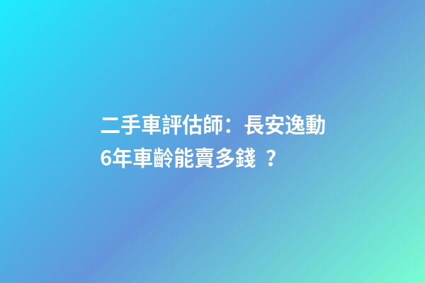 二手車評估師：長安逸動6年車齡能賣多錢？